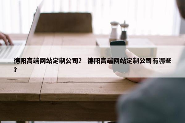 德阳高端网站定制公司？ 德阳高端网站定制公司有哪些？