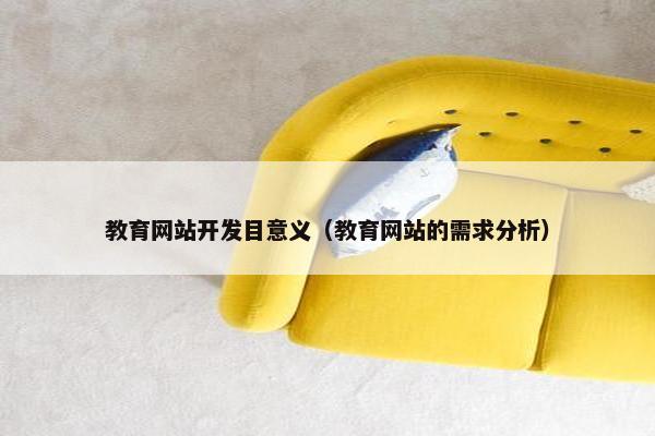 教育网站开发目意义（教育网站的需求分析）