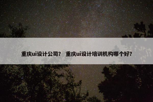 重庆ui设计公司？ 重庆ui设计培训机构哪个好？