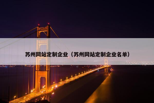 苏州网站定制企业（苏州网站定制企业名单）