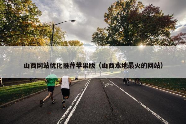 山西网站优化推荐苹果版（山西本地最火的网站）