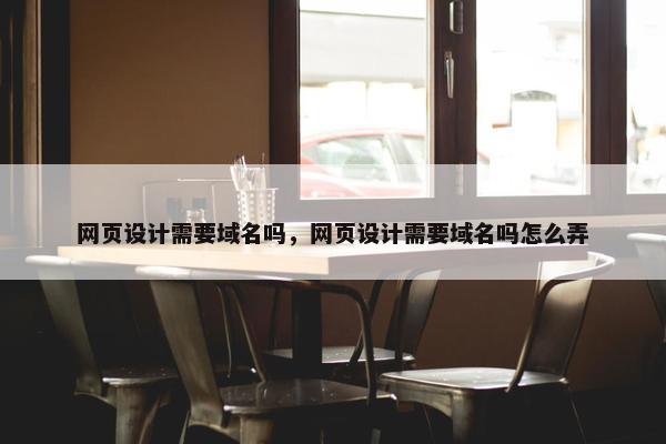 网页设计需要域名吗，网页设计需要域名吗怎么弄