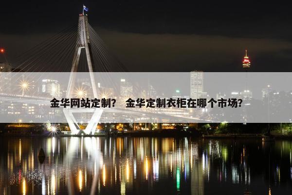 金华网站定制？ 金华定制衣柜在哪个市场？