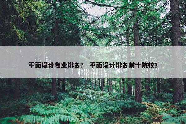 平面设计专业排名？ 平面设计排名前十院校？