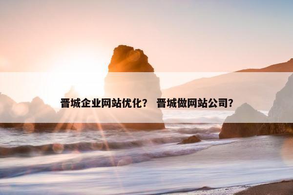 晋城企业网站优化？ 晋城做网站公司？