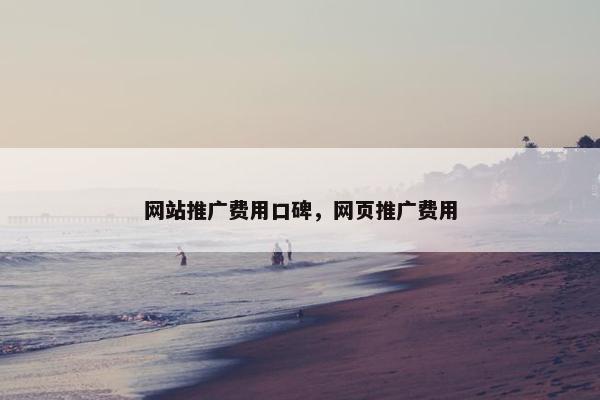 网站推广费用口碑，网页推广费用