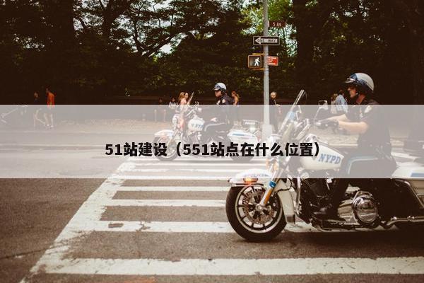 51站建设（551站点在什么位置）