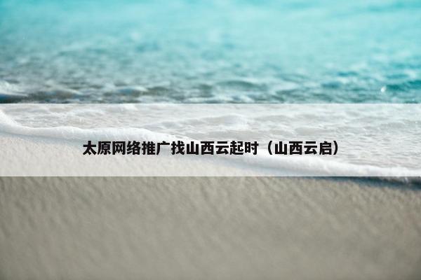 太原网络推广找山西云起时（山西云启）