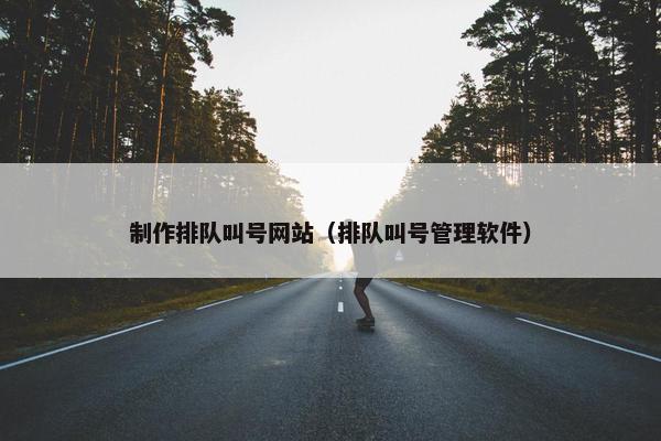 制作排队叫号网站（排队叫号管理软件）