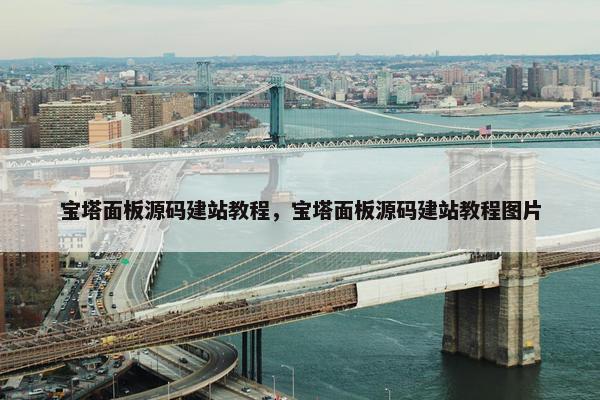 宝塔面板源码建站教程，宝塔面板源码建站教程图片