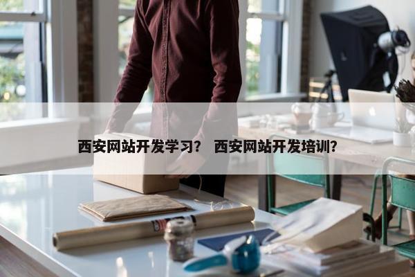西安网站开发学习？ 西安网站开发培训？
