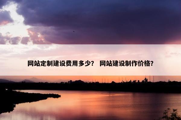网站定制建设费用多少？ 网站建设制作价格？