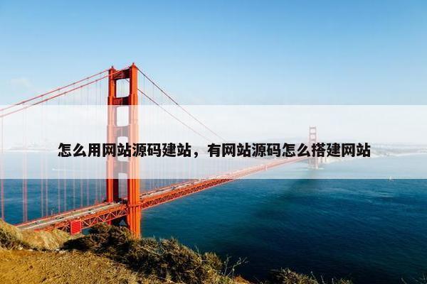 怎么用网站源码建站，有网站源码怎么搭建网站
