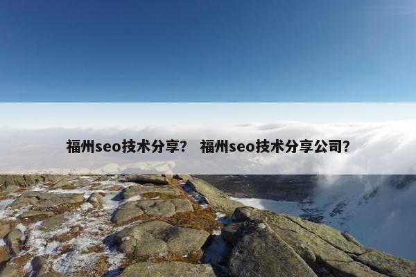 福州seo技术分享？ 福州seo技术分享公司？