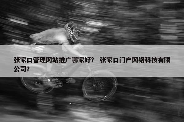 张家口管理网站推广哪家好？ 张家口门户网络科技有限公司？