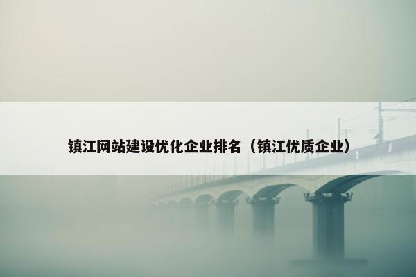 镇江网站建设优化企业排名（镇江优质企业）