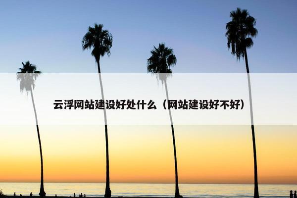 云浮网站建设好处什么（网站建设好不好）