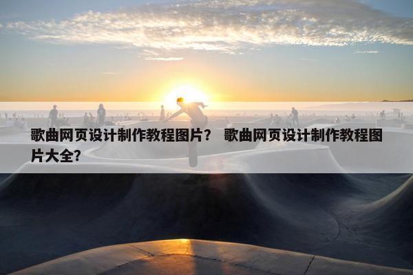 歌曲网页设计制作教程图片？ 歌曲网页设计制作教程图片大全？