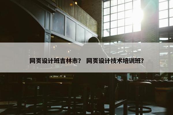网页设计班吉林市？ 网页设计技术培训班？