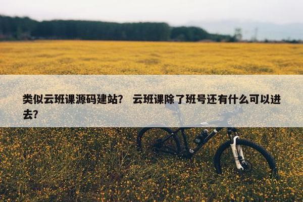 类似云班课源码建站？ 云班课除了班号还有什么可以进去？