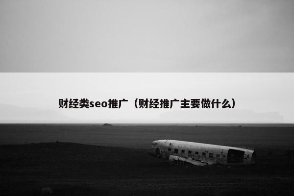 财经类seo推广（财经推广主要做什么）