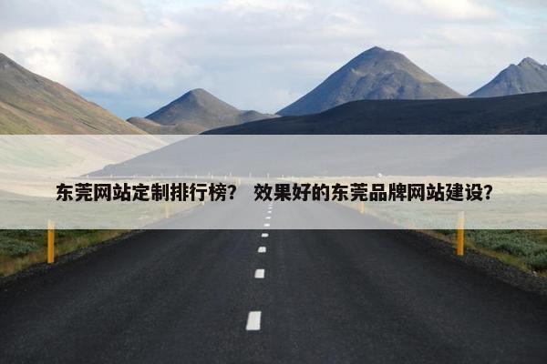 东莞网站定制排行榜？ 效果好的东莞品牌网站建设？