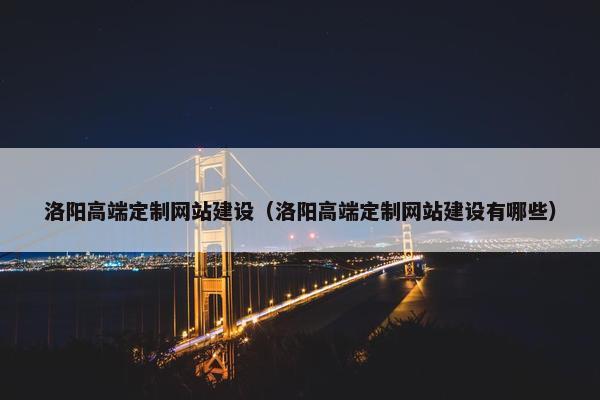 洛阳高端定制网站建设（洛阳高端定制网站建设有哪些）