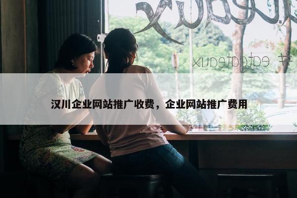 汉川企业网站推广收费，企业网站推广费用