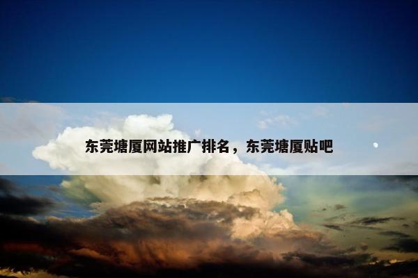 东莞塘厦网站推广排名，东莞塘厦贴吧