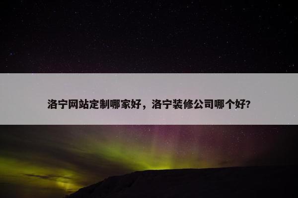 洛宁网站定制哪家好，洛宁装修公司哪个好?