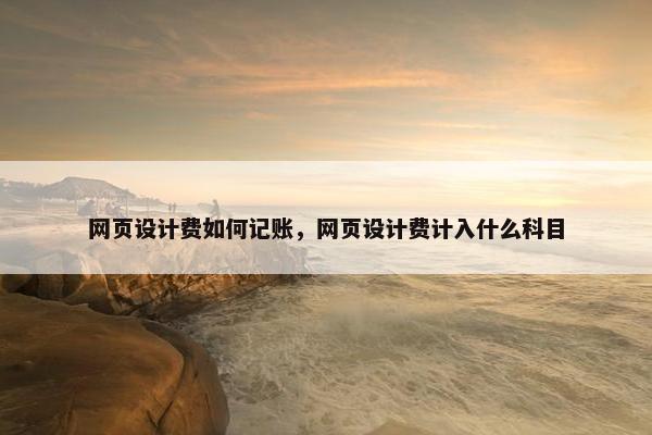 网页设计费如何记账，网页设计费计入什么科目