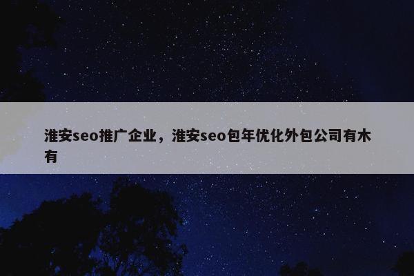 淮安seo推广企业，淮安seo包年优化外包公司有木有