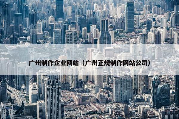 广州制作企业网站（广州正规制作网站公司）