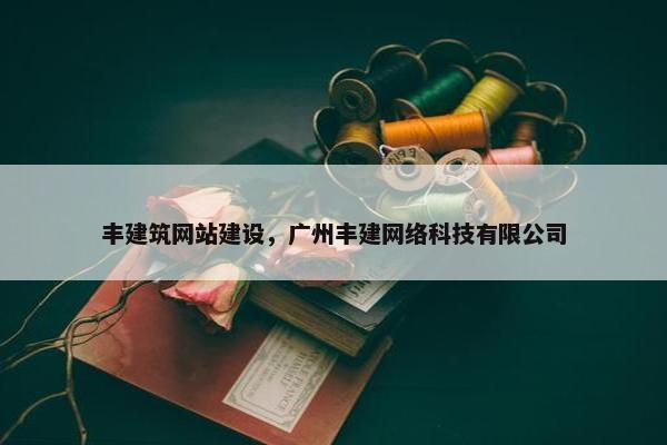 丰建筑网站建设，广州丰建网络科技有限公司