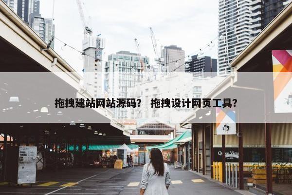 拖拽建站网站源码？ 拖拽设计网页工具？