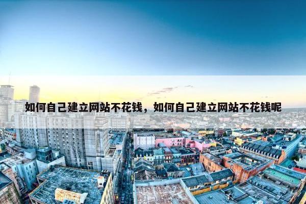 如何自己建立网站不花钱，如何自己建立网站不花钱呢