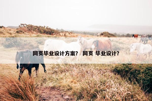 网页毕业设计方案？ 网页 毕业设计？