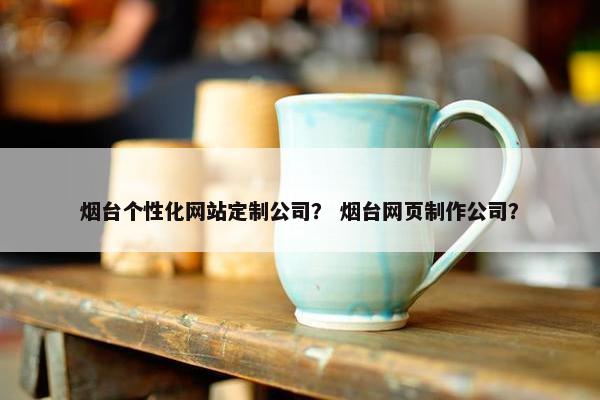 烟台个性化网站定制公司？ 烟台网页制作公司？