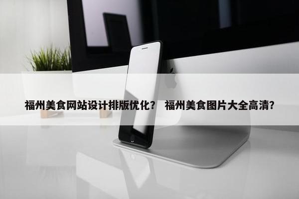 福州美食网站设计排版优化？ 福州美食图片大全高清？