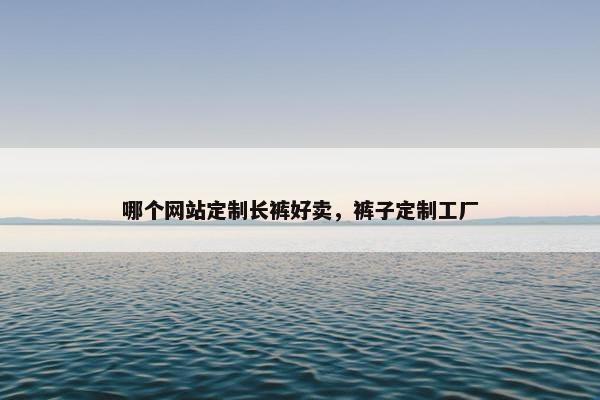 哪个网站定制长裤好卖，裤子定制工厂