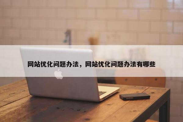 网站优化问题办法，网站优化问题办法有哪些