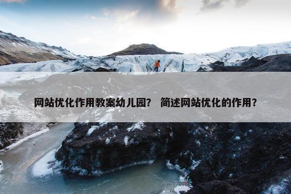 网站优化作用教案幼儿园？ 简述网站优化的作用？
