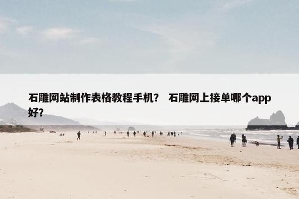 石雕网站制作表格教程手机？ 石雕网上接单哪个app好？