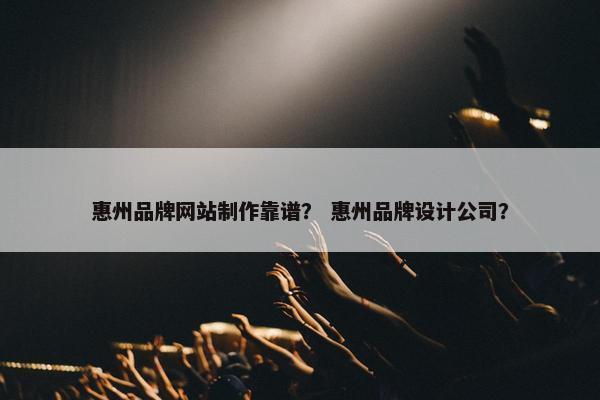 惠州品牌网站制作靠谱？ 惠州品牌设计公司？