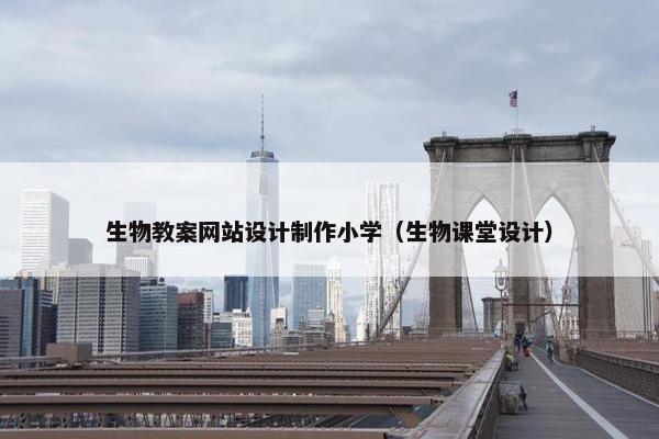 生物教案网站设计制作小学（生物课堂设计）
