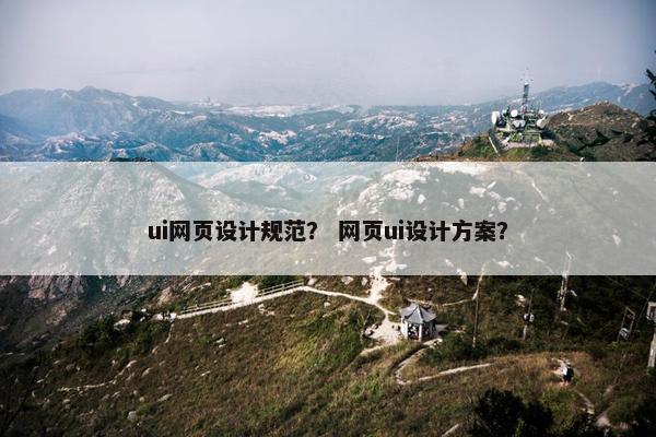 ui网页设计规范？ 网页ui设计方案？