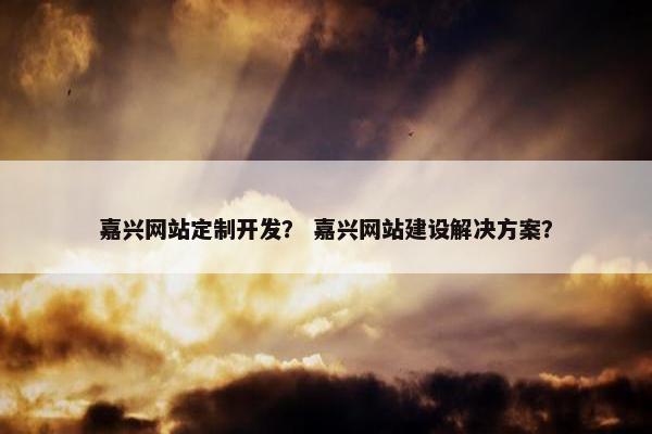 嘉兴网站定制开发？ 嘉兴网站建设解决方案？