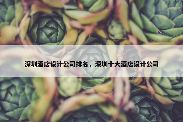 深圳酒店设计公司排名，深圳十大酒店设计公司