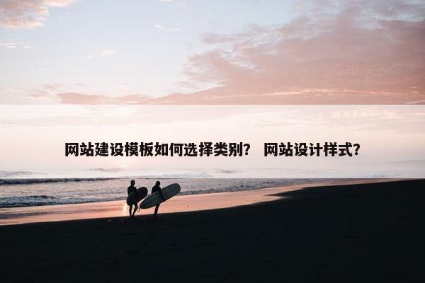 网站建设模板如何选择类别？ 网站设计样式？