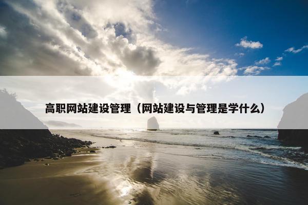高职网站建设管理（网站建设与管理是学什么）